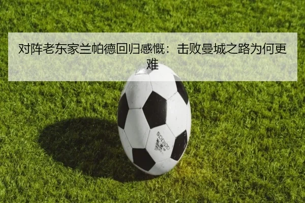 对阵老东家兰帕德回归感慨：击败曼城之路为何更难